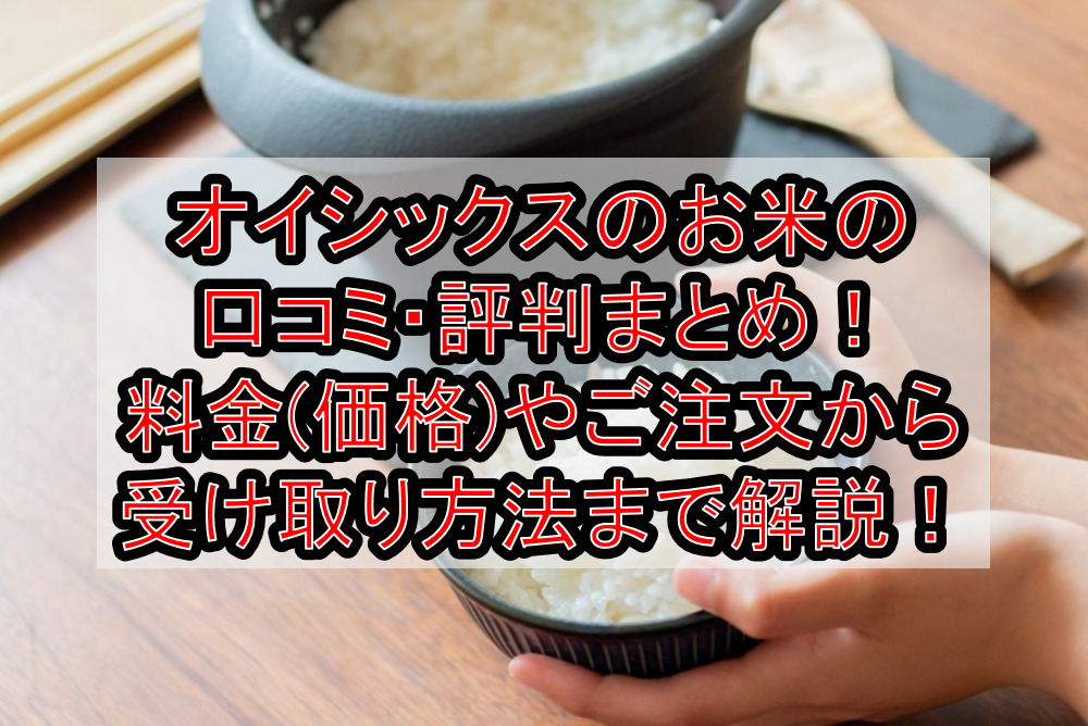オイシックスのお米の口コミ・評判まとめ!料金(価格)やご注文から受け取り方法まで徹底解説!