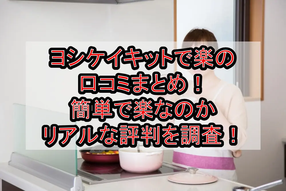 ヨシケイキットで楽の口コミまとめ！簡単で楽なのかリアルな評判を調査！