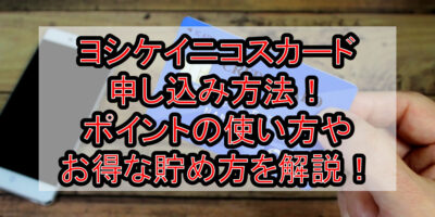 ヨシケイニコスカード申し込み方法！ポイントの使い方やお得な貯め方を徹底解説！