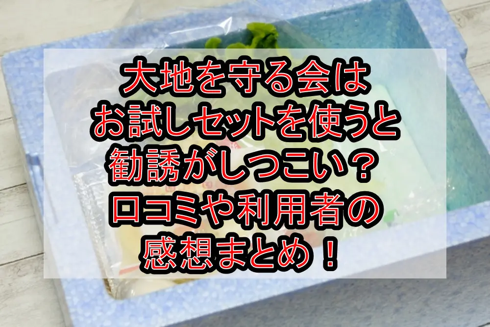 大地を守る会はお試しセットを使うと勧誘がしつこい？口コミや利用者の感想まとめ！