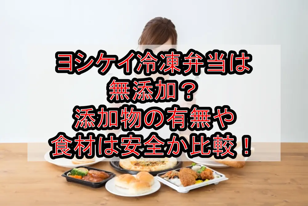 ヨシケイ冷凍弁当は無添加?添加物の有無や食材は安全か徹底比較!