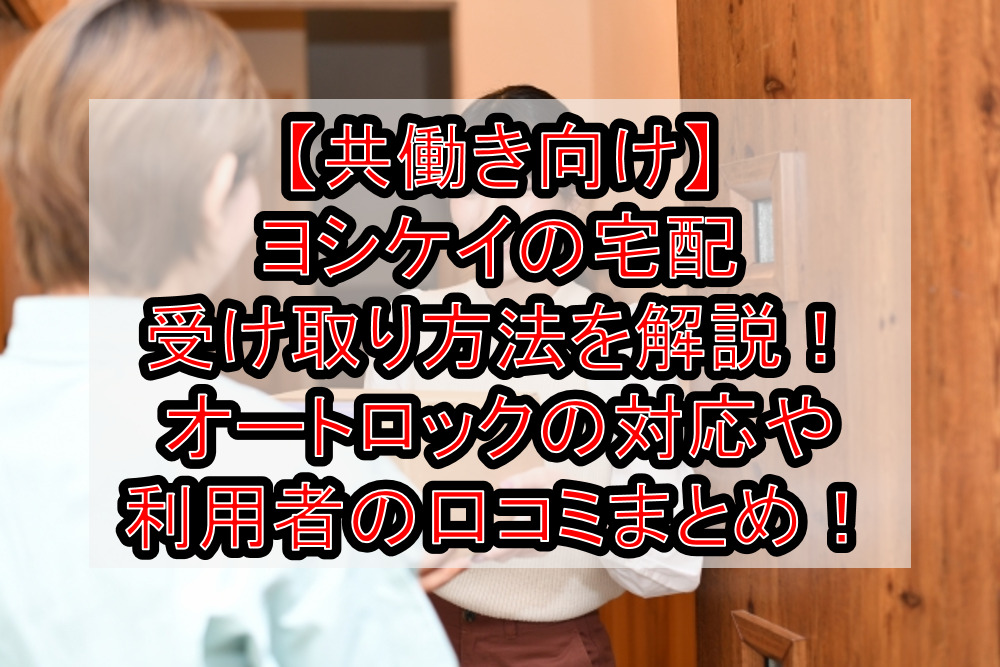 【共働き向け】ヨシケイの宅配受け取り方法を解説！オートロックの対応や利用者の口コミまとめ！
