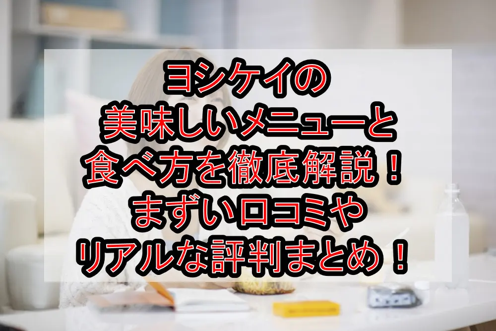 ヨシケイの美味しいメニューと食べ方を徹底解説！まずい口コミやリアルな評判まとめ！