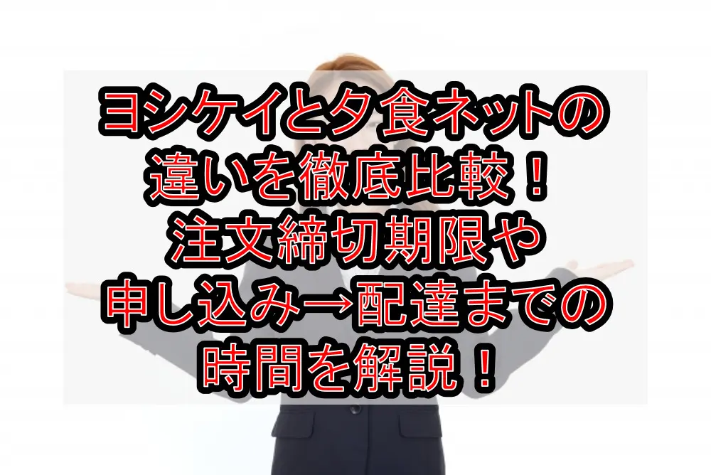 ヨシケイと夕食ネットの違いを徹底比較！注文締切期限や申し込み→配達までの時間を解説！