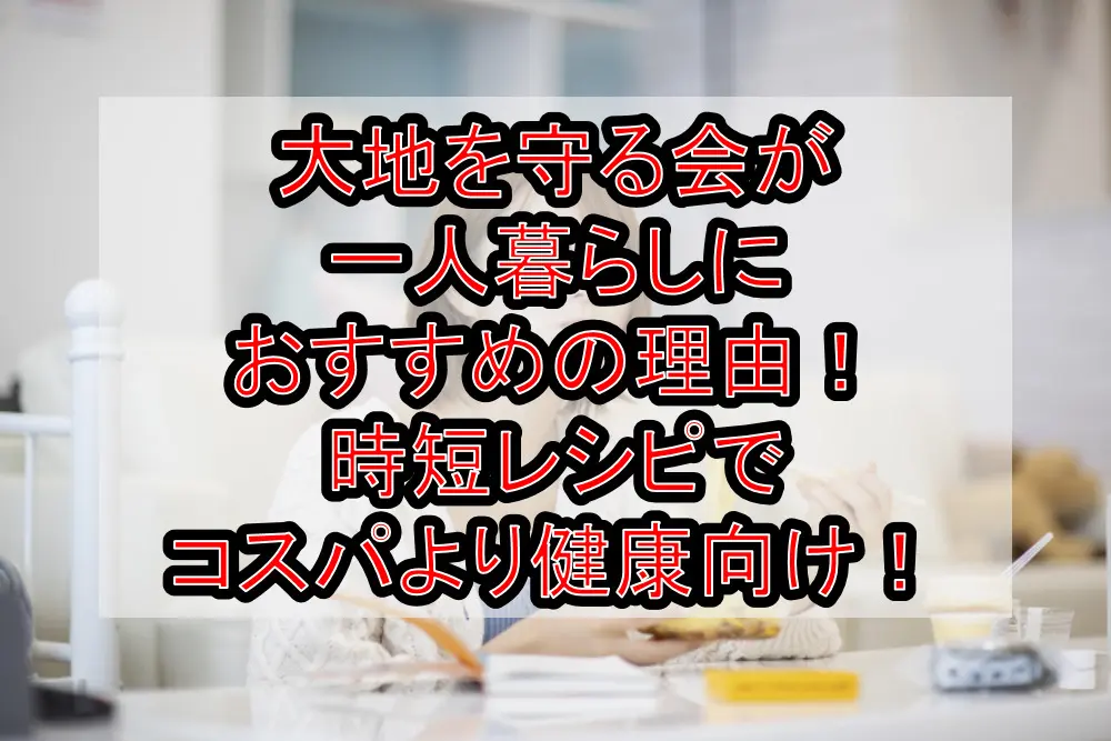 大地を守る会が一人暮らしにおすすめの理由！時短レシピでコスパより健康向け！