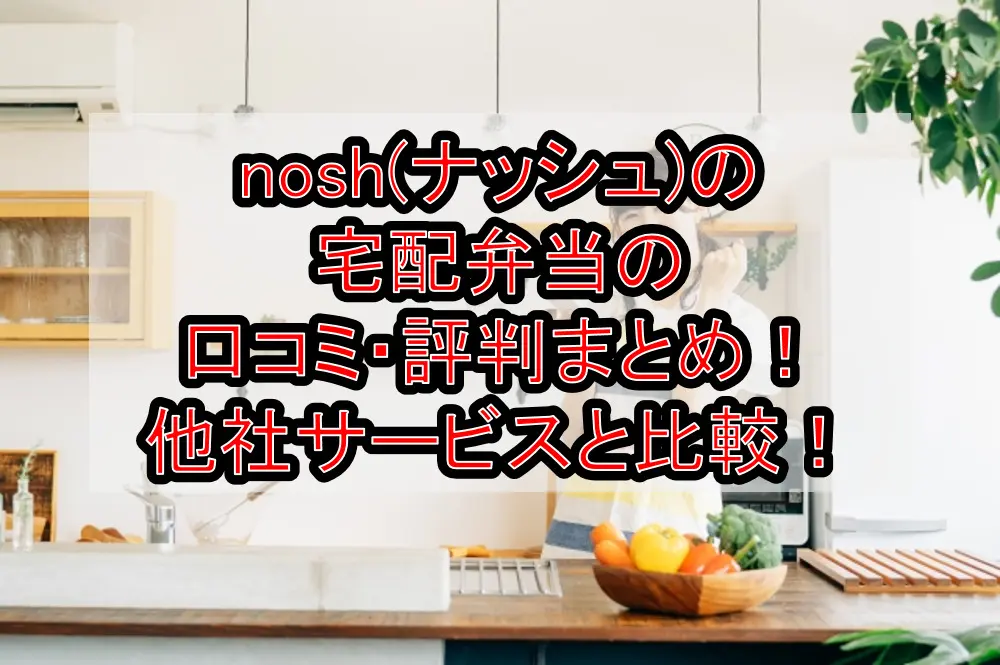 nosh(ナッシュ)の宅配弁当の口コミ・評判まとめ！他社サービスと徹底比較！