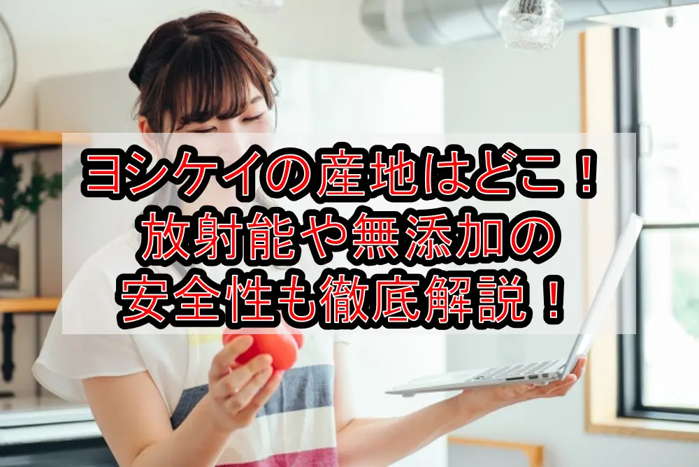 ヨシケイの産地はどこ!放射能や無添加の安全性も徹底解説!
