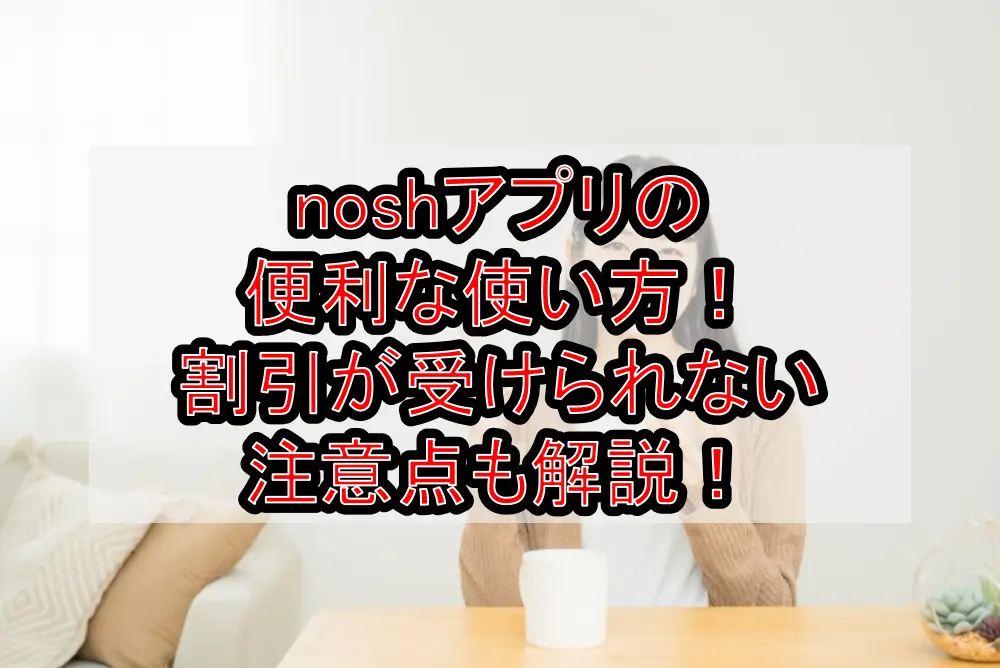 noshアプリの便利な使い方!割引が受けられない注意点も解説!