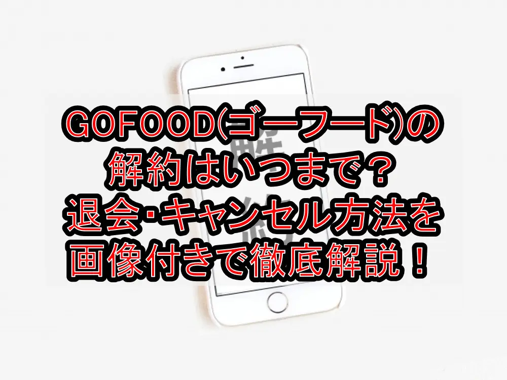 GOFOOD(ゴーフード)の解約はいつまで？退会・キャンセル方法を画像付きで徹底解説！