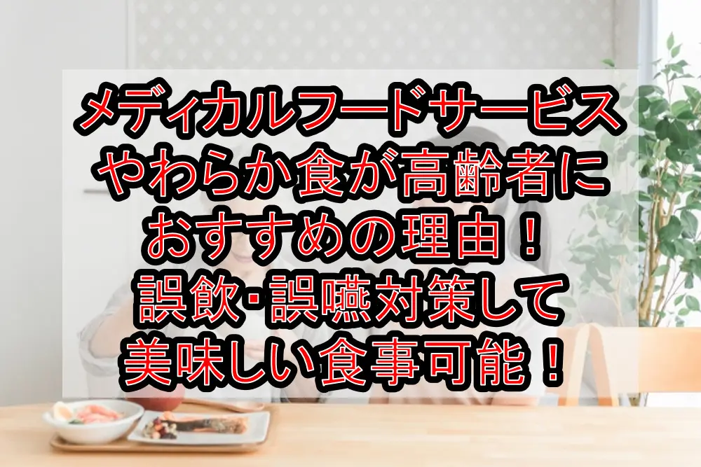 メディカルフードサービスやわらか食が高齢者におすすめの理由!誤飲・誤嚥対策して美味しい食事可能!