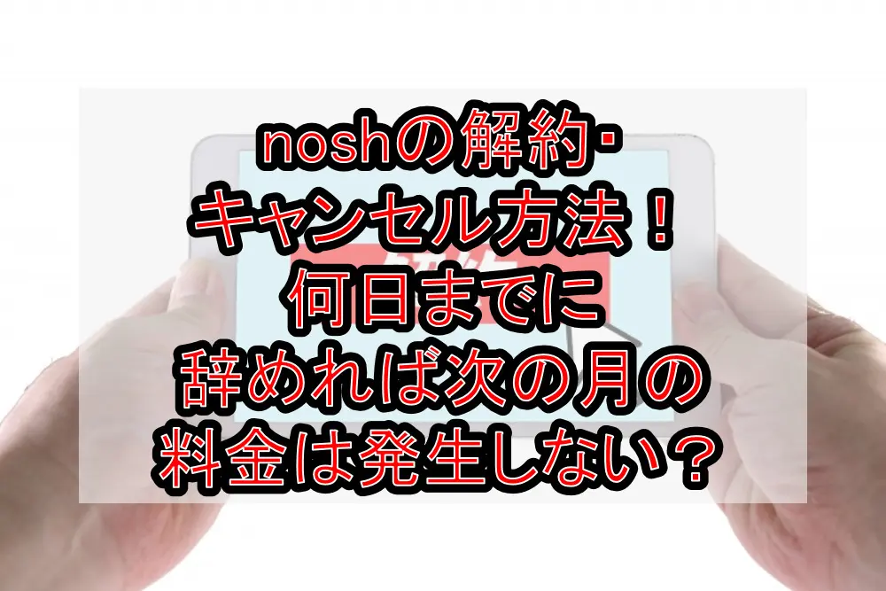 noshの解約・キャンセル方法!何日までに辞めれば次の月の料金は発生しない?
