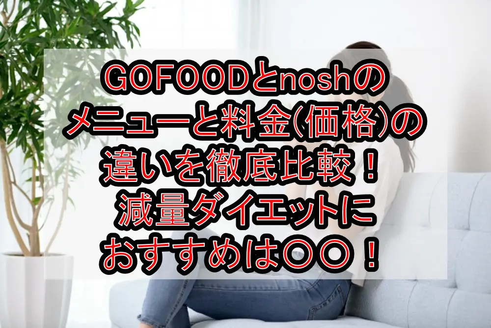GOFOODとnoshのメニューと料金(価格)の違いを徹底比較!減量ダイエットにおすすめは〇〇!