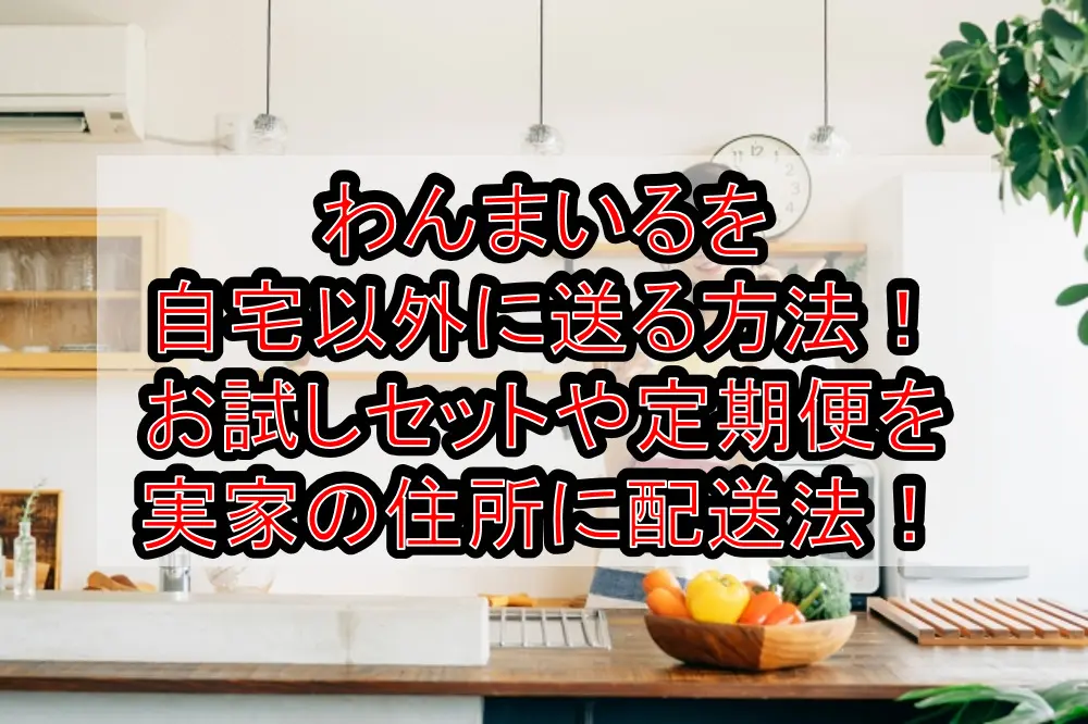 わんまいるを自宅以外に送る方法！お試しセットや定期便を実家の住所に配送法！