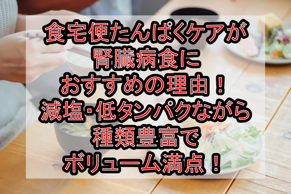 食宅便たんぱくケアが腎臓病食におすすめの理由!減塩・低タンパクながら種類豊富でボリューム満点!