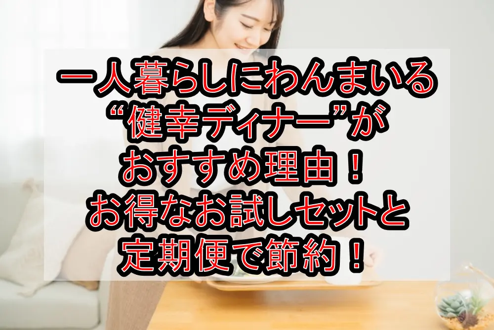 一人暮らしにわんまいる“健幸ディナー”がおすすめな理由！お得なお試しセットと定期便で節約！