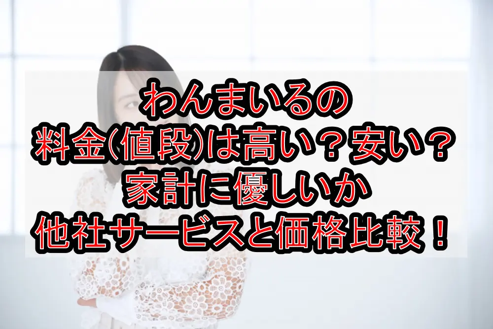 わんまいるの料金(値段)は高い?安い?家計に優しいか他社サービスと価格比較!