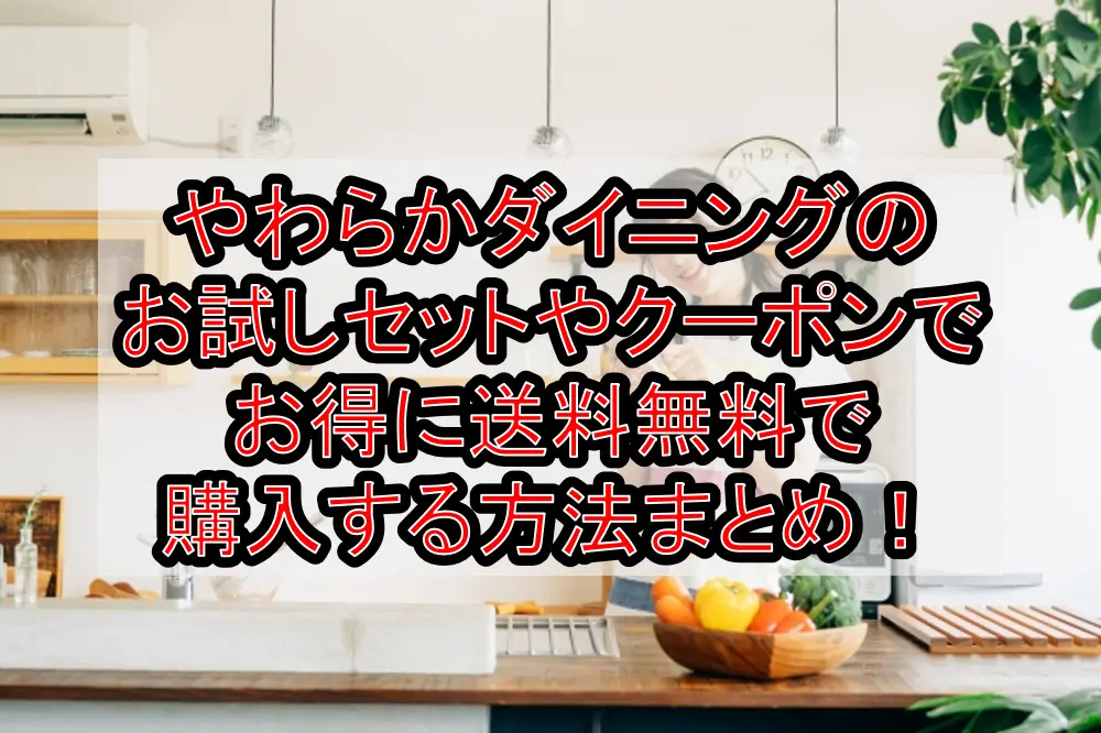 やわらかダイニングのお試しセットやクーポンでお得に送料無料で購入する方法まとめ!