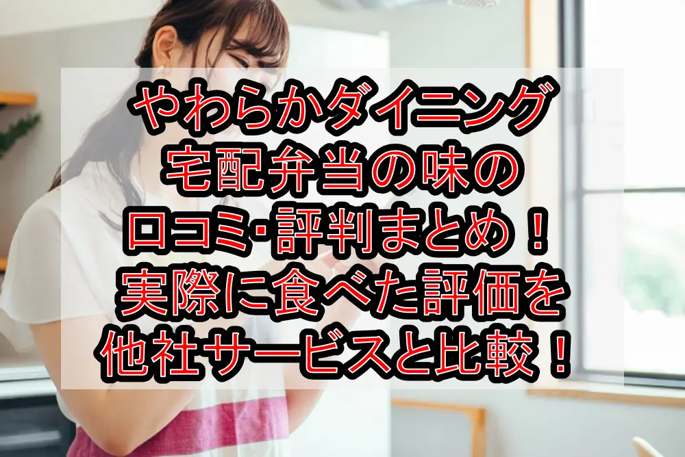やわらかダイニング宅配弁当の味の口コミ・評判まとめ!実際に食べた評価を他社サービスと比較!