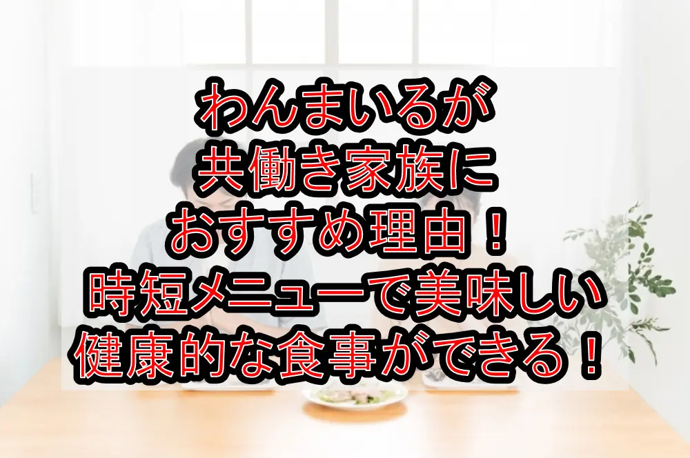 わんまいるが共働き家族におすすめ理由！時短メニューで美味しい健康的な食事ができる！