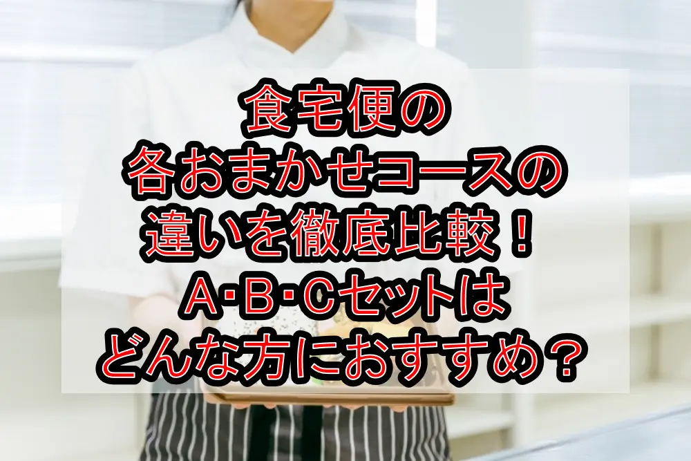 食宅便の各おまかせコースの違いを徹底比較!A・B・Cセットはどんな方におすすめ?