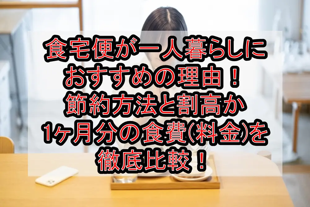 食宅便が一人暮らしにおすすめの理由！節約方法と割高か1ヶ月分の食費(料金)を徹底比較！