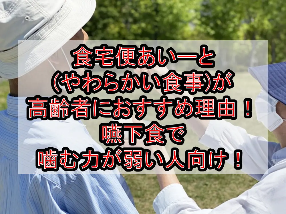 食宅便あいーと(やわらかい食事)が高齢者におすすめ理由!嚥下食で噛む力が弱い人向け!