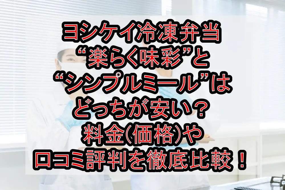 ヨシケイ冷凍弁当“楽らく味彩”と“シンプルミール”はどっちが安い？料金(価格)や口コミ評判を徹底比較！