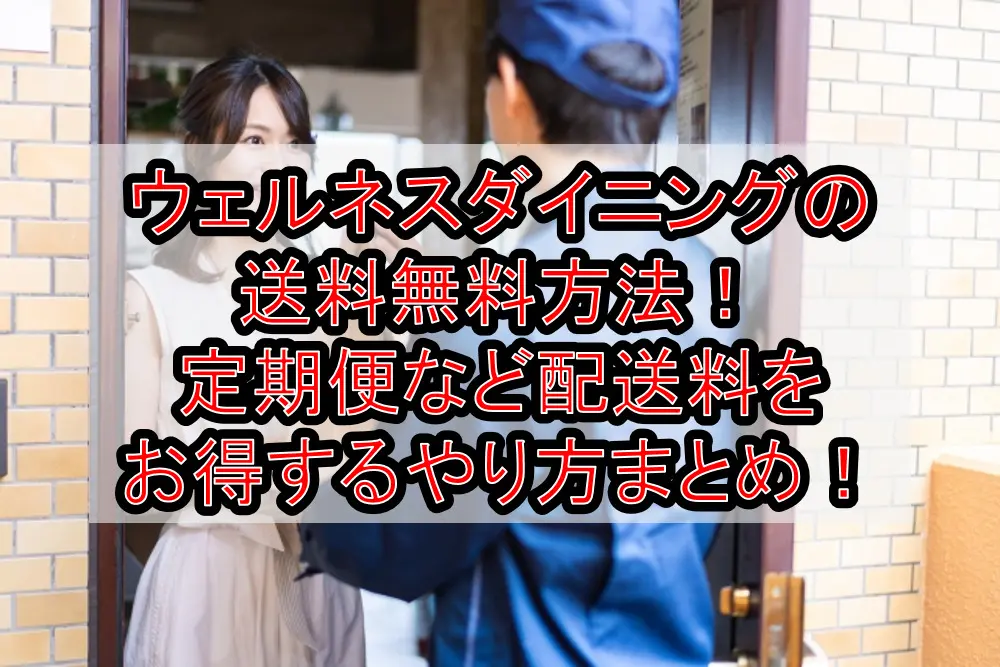 ウェルネスダイニングの送料無料方法!定期便など配送料をお得するやり方まとめ!