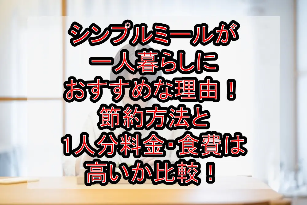 シンプルミールが一人暮らしにおすすめな理由！節約方法と1人分料金・食費は高いか比較！