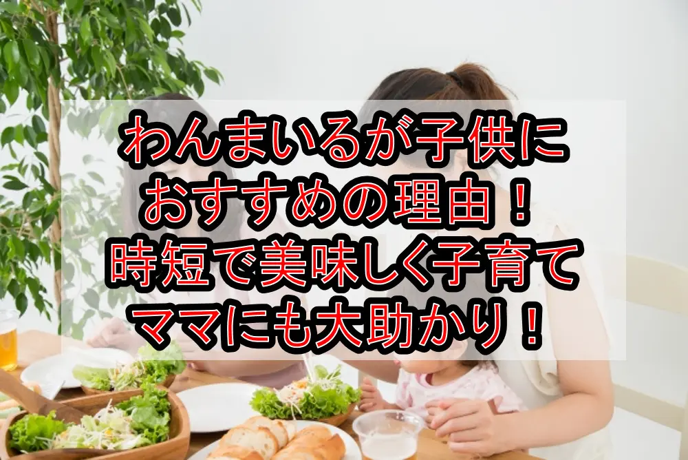 わんまいるが子供におすすめの理由！時短で美味しく子育てママにも大助かり！