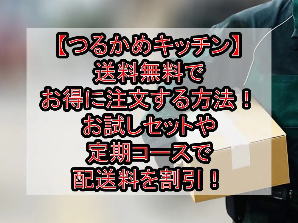 【つるかめキッチン】送料無料でお得に注文する方法!お試しセットや定期コースで配送料を割引!