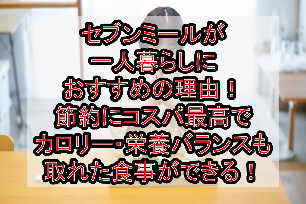 セブンミールが一人暮らしにおすすめの理由!節約にコスパ最高でカロリー・栄養バランスも取れた食事ができる!
