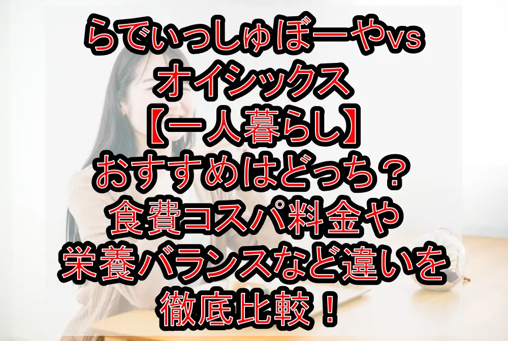 らでぃっしゅぼーやvsオイシックス【一人暮らし】おすすめはどっち?食費コスパ料金や栄養バランスなど違いを徹底比較!