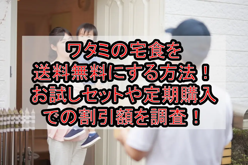 ワタミの宅食を送料無料にする方法!お試しセットや定期購入での割引額を調査!