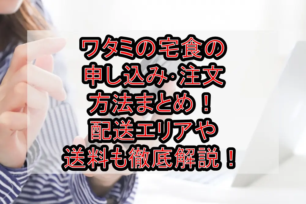 ワタミの宅食の申し込み･注文方法まとめ！配送エリアや送料も徹底解説！