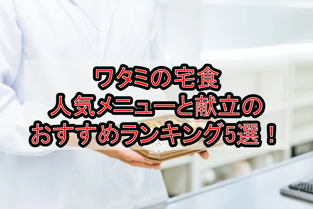 ワタミの宅食人気メニューと献立のおすすめランキング5選！