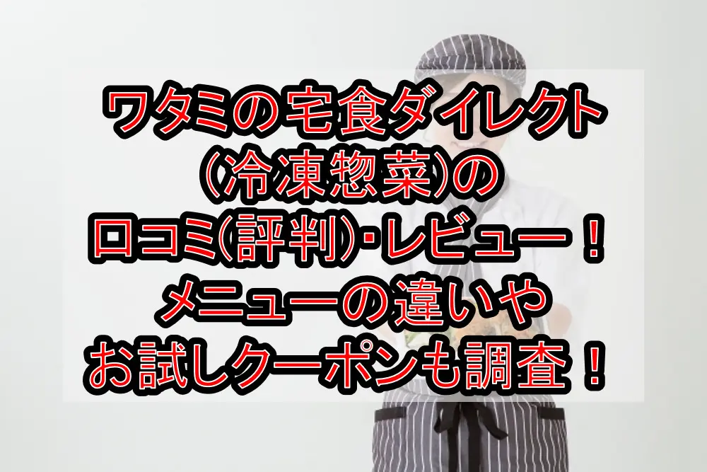 ワタミの宅食ダイレクト(冷凍惣菜)の口コミ(評判)・レビュー!メニューの違いやお試しクーポンも調査!