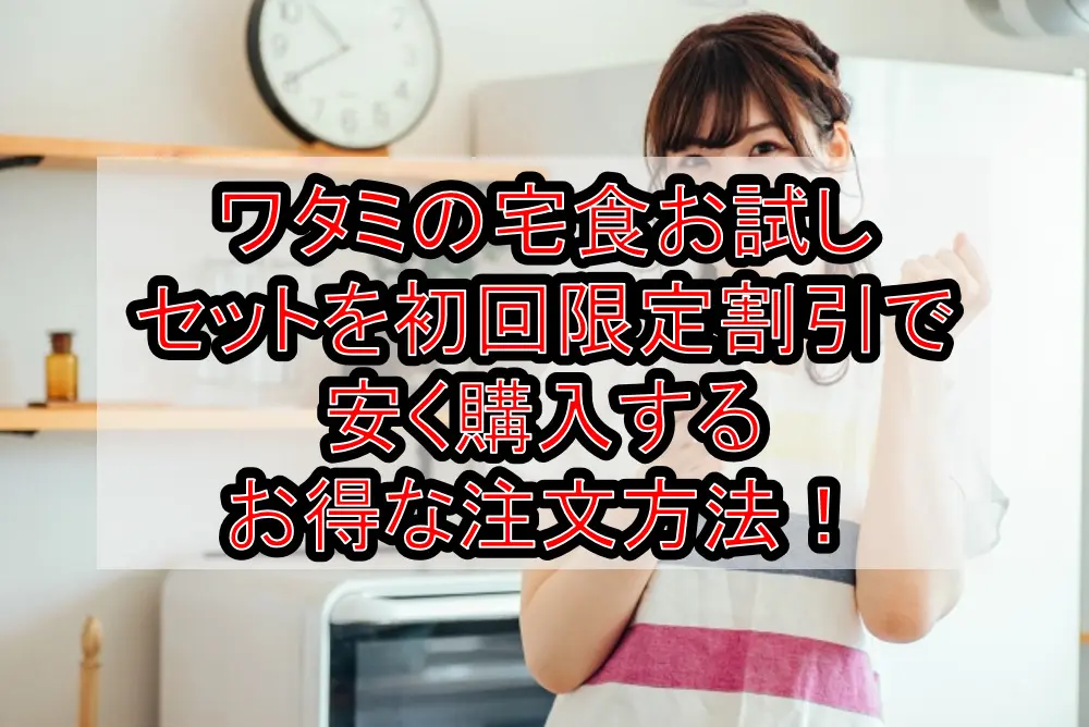 ワタミの宅食お試しセットを初回限定割引で安く購入するお得な注文方法!