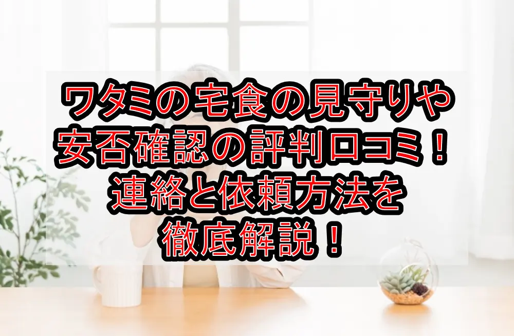 ワタミの宅食の見守りや安否確認の評判口コミ！連絡と依頼方法を徹底解説！