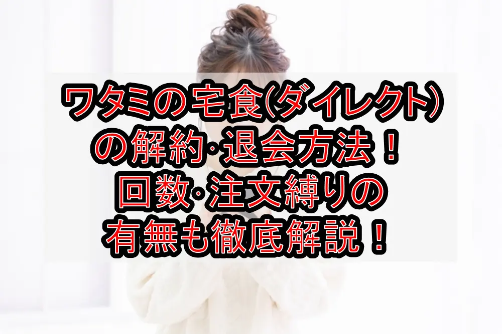 ワタミの宅食(ダイレクト)の解約・退会方法!回数・注文縛りの有無も徹底解説!