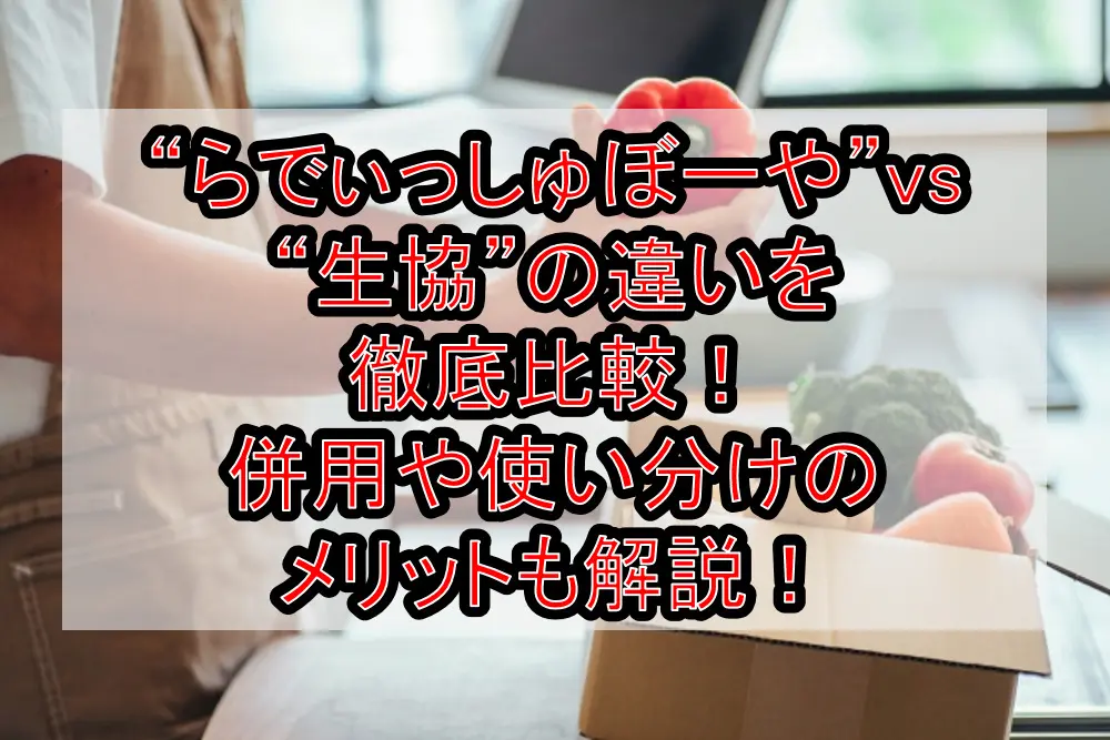 “らでぃっしゅぼーや”vs“生協”の違いを徹底比較！併用や使い分けのメリットも解説！