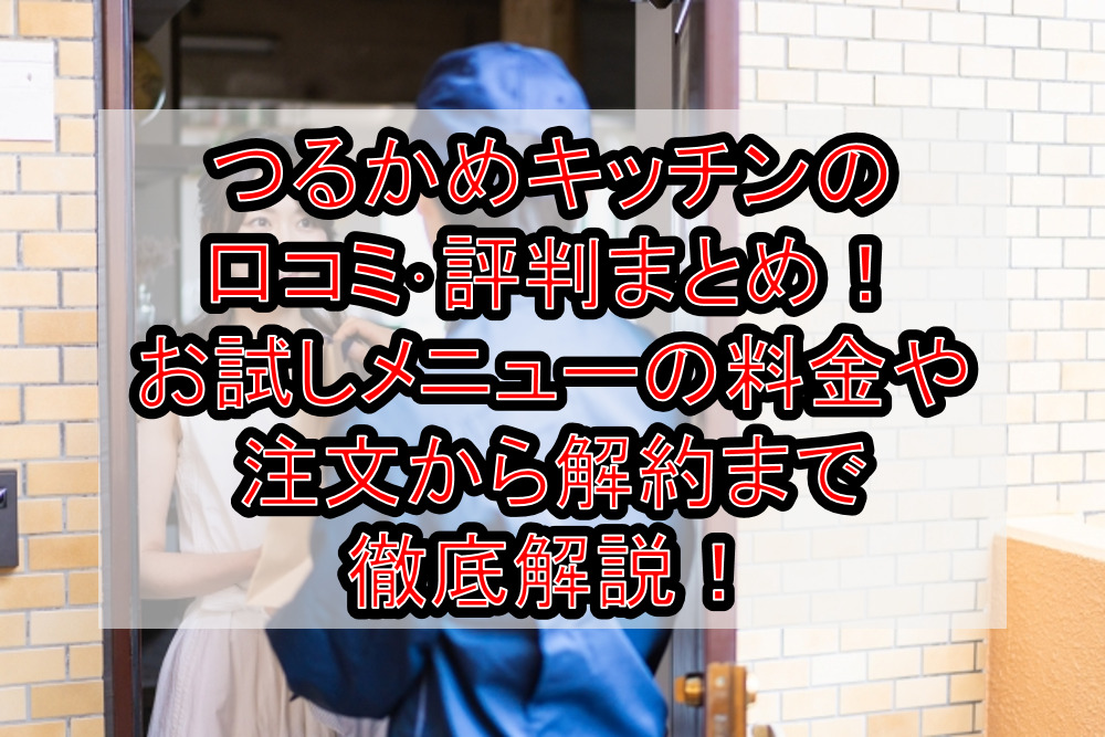 つるかめキッチンの口コミ･評判まとめ！お試しメニューの料金や注文から解約まで徹底解説！