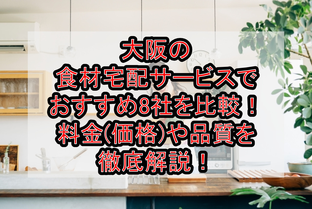 大阪の食材宅配サービスでおすすめ8社を比較！料金(価格)や品質を徹底解説！