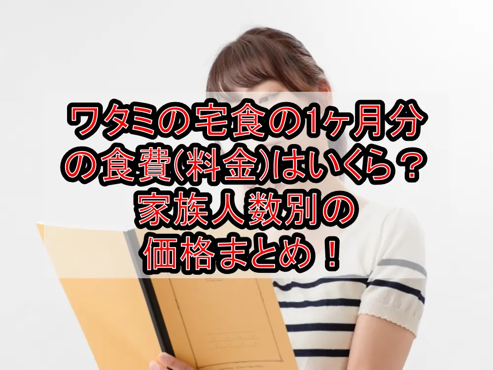 ワタミの宅食の1ヶ月分の食費(料金)はいくら?家族人数別の価格まとめ!