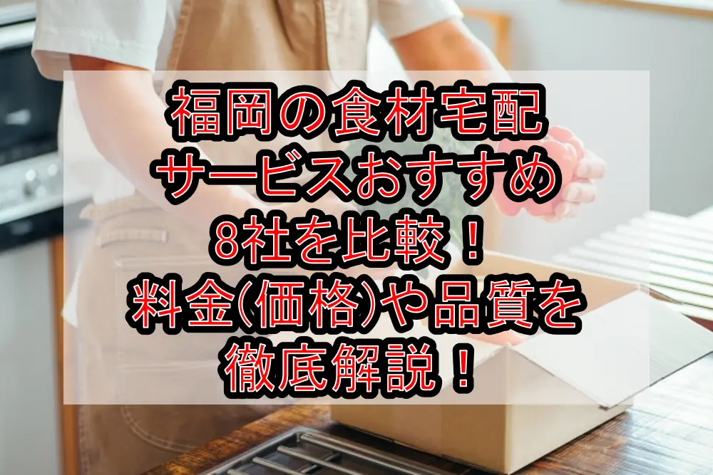 福岡の食材宅配サービスおすすめ8社を比較！料金(価格)や品質を徹底解説！