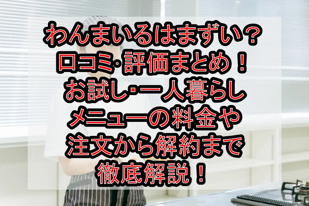 わんまいるはまずい？口コミ･評価まとめ！お試し・一人暮らしメニューの料金や注文から解約まで徹底解説！