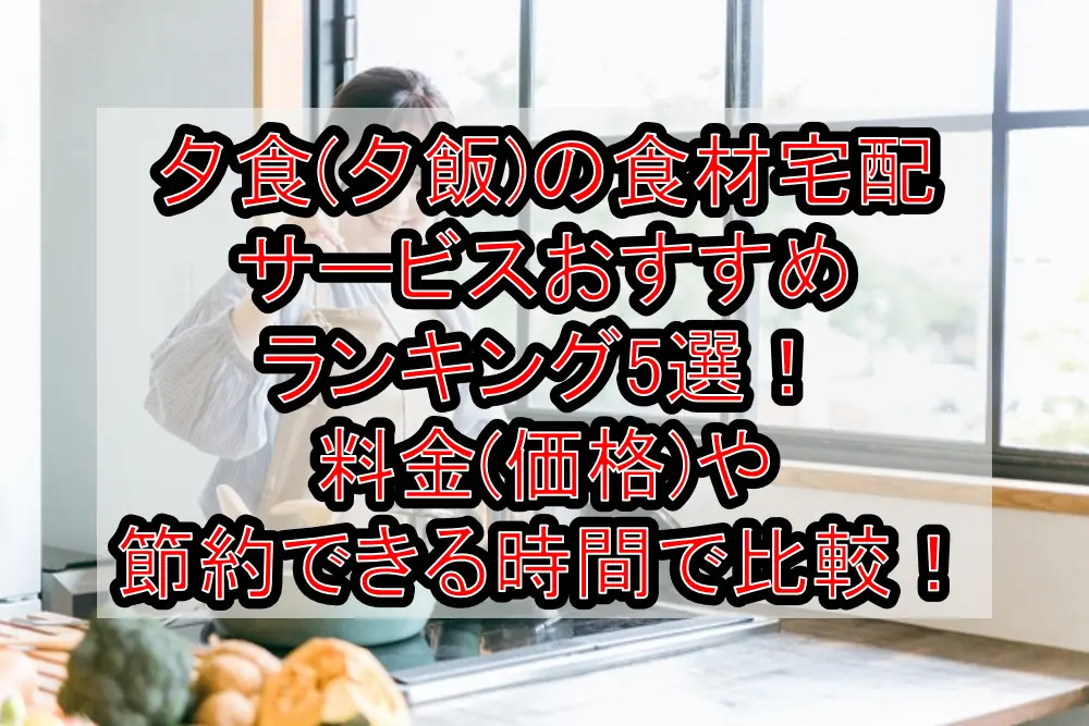 夕食(夕飯)の食材宅配サービスおすすめランキング5選!料金(価格)や節約できる時間で比較!