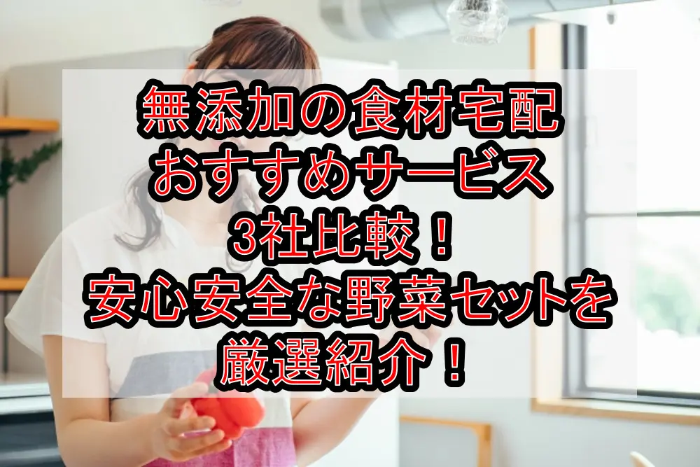 無添加の食材宅配おすすめサービス3社比較！安心安全な野菜セットを厳選紹介！