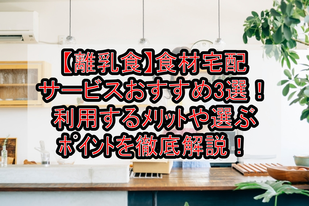 【離乳食】食材宅配サービスおすすめ3選！利用するﾒﾘｯﾄや選ぶﾎﾟｲﾝﾄを徹底解説！