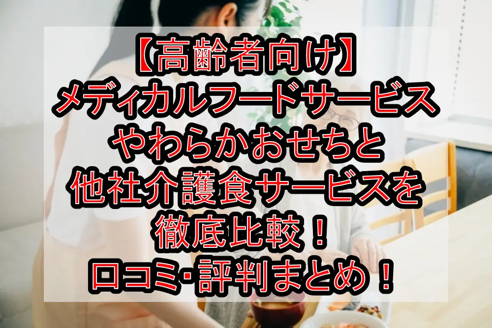 【高齢者向け】メディカルフードサービスやわらかおせちと他社介護食サービスを徹底比較！口コミ・評判まとめ！